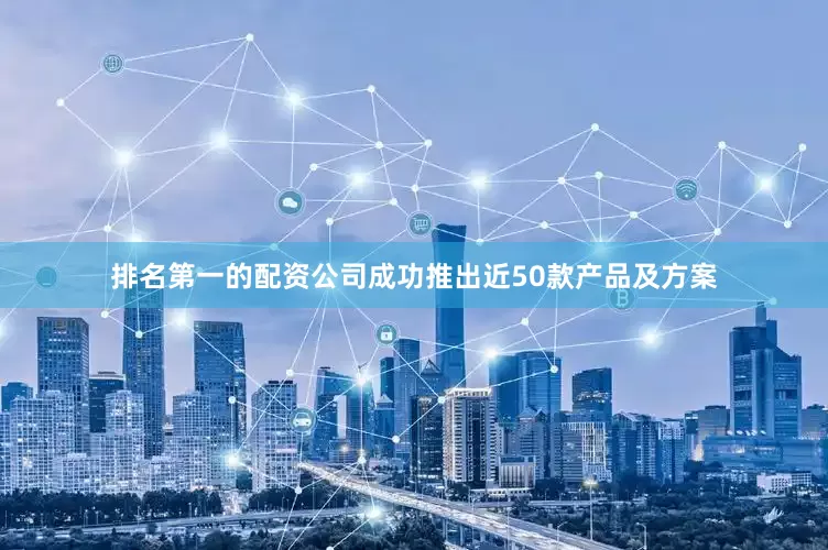 排名第一的配资公司成功推出近50款产品及方案