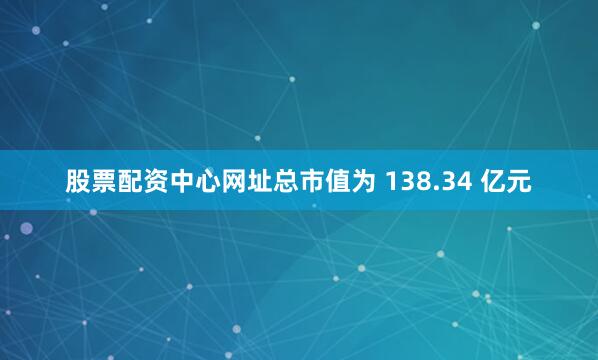 股票配资中心网址总市值为 138.34 亿元