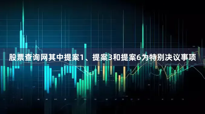 股票查询网其中提案1、提案3和提案6为特别决议事项