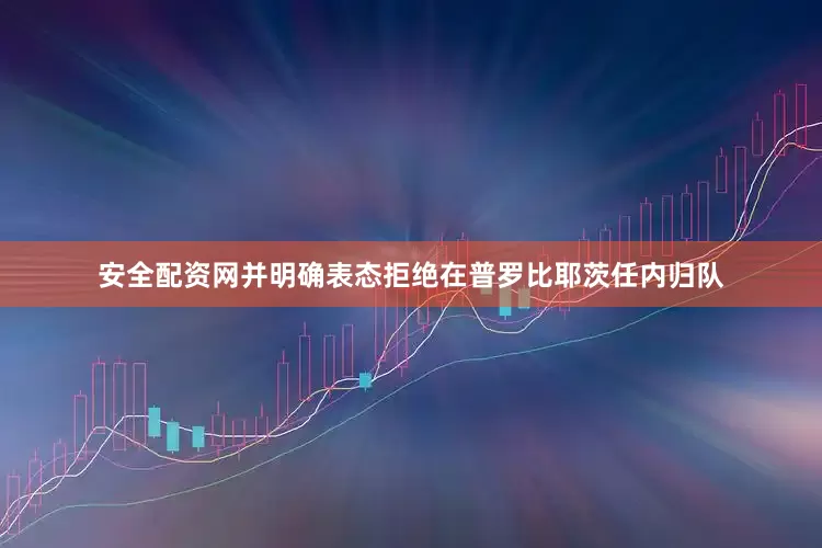 安全配资网并明确表态拒绝在普罗比耶茨任内归队