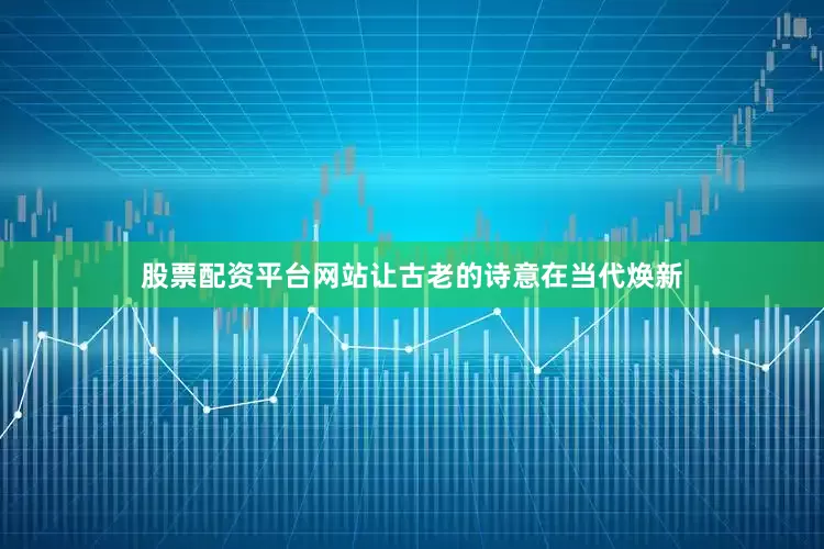 股票配资平台网站让古老的诗意在当代焕新