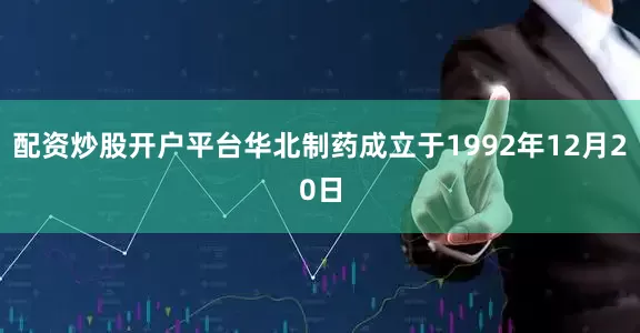 配资炒股开户平台华北制药成立于1992年12月20日