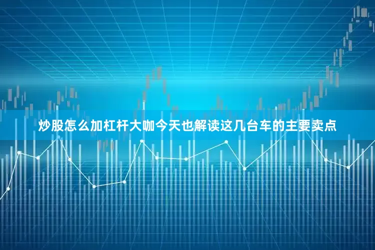 炒股怎么加杠杆大咖今天也解读这几台车的主要卖点