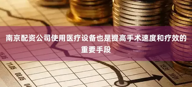 南京配资公司使用医疗设备也是提高手术速度和疗效的重要手段
