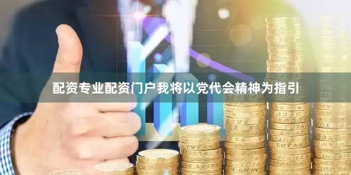 配资专业配资门户我将以党代会精神为指引