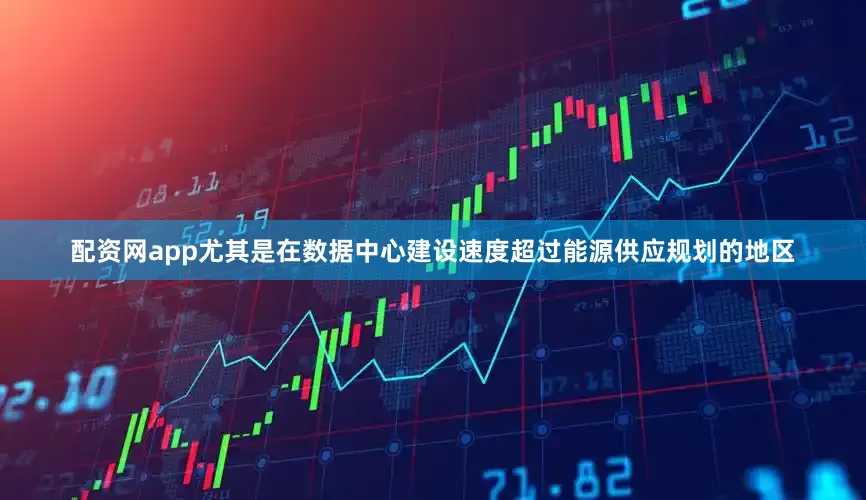 配资网app尤其是在数据中心建设速度超过能源供应规划的地区