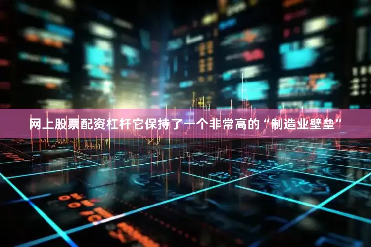网上股票配资杠杆它保持了一个非常高的“制造业壁垒”