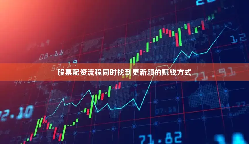 股票配资流程同时找到更新颖的赚钱方式