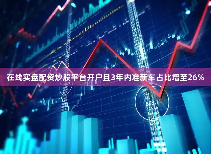 在线实盘配资炒股平台开户且3年内准新车占比增至26%