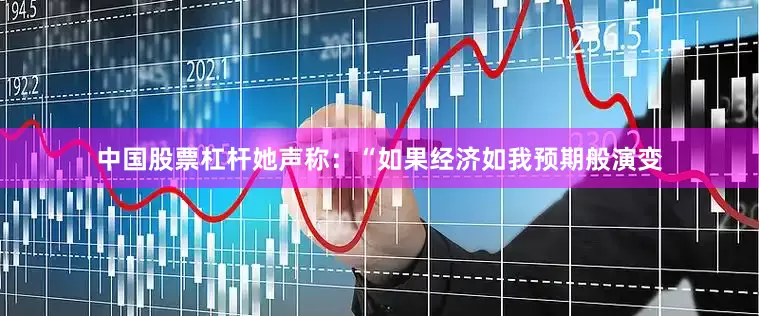 中国股票杠杆她声称：“如果经济如我预期般演变