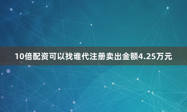 10倍配资可以找谁代注册卖出金额4.25万元