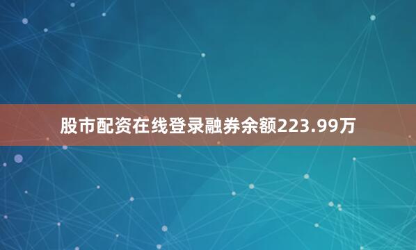 股市配资在线登录融券余额223.99万